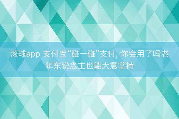 滚球app 支付宝“碰一碰”支付， 你会用了吗老年东说念主也能大意掌持