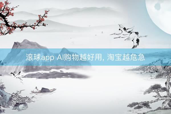 滚球app AI购物越好用， 淘宝越危急