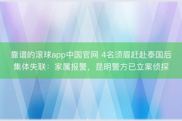 靠谱的滚球app中国官网 4名须眉赶赴泰国后集体失联:家属报警,昆明警方已立案侦探