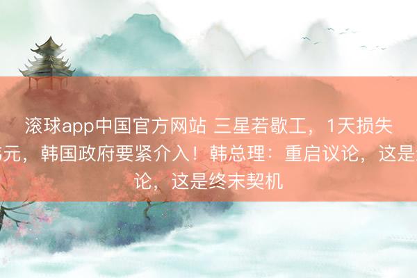 滚球app中国官方网站 三星若歇工，1天损失超万亿韩元，韩国政府要紧介入！韩总理：重启议论，这是终末契机