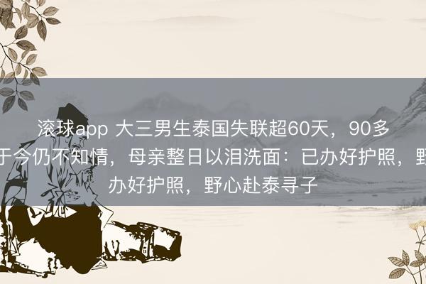 滚球app 大三男生泰国失联超60天，90多岁爷爷奶奶于今仍不知情，母亲整日以泪洗面：已办好护照，野心赴泰寻子