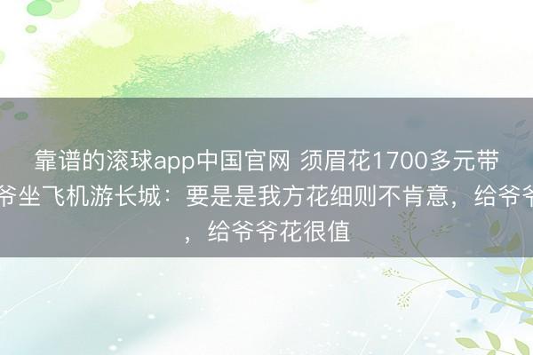 靠谱的滚球app中国官网 须眉花1700多元带86岁爷爷坐飞机游长城：要是是我方花细则不肯意，给爷爷花很值