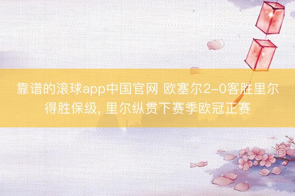 靠谱的滚球app中国官网 欧塞尔2-0客胜里尔得胜保级， 里尔纵贯下赛季欧冠正赛