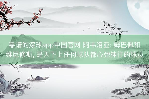 靠谱的滚球app中国官网 阿韦洛亚: 姆巴佩和维尼修斯, 是