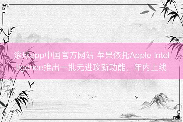 滚球app中国官方网站 苹果依托Apple Intelligence推出一批无进攻新功能,年内上线