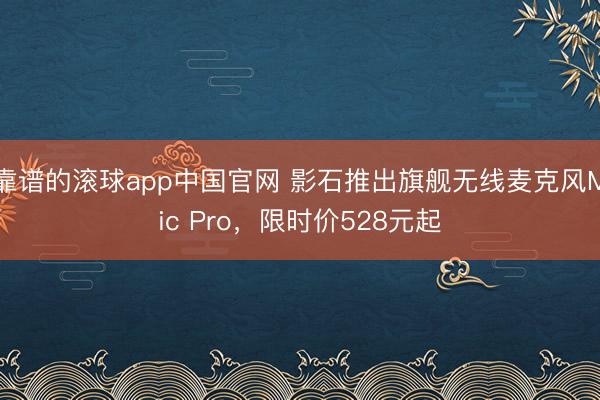 靠谱的滚球app中国官网 影石推出旗舰无线麦克风Mic Pro，限时价528元起