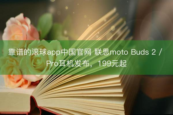 靠谱的滚球app中国官网 联思moto Buds 2 / Pro耳机发布，199元起