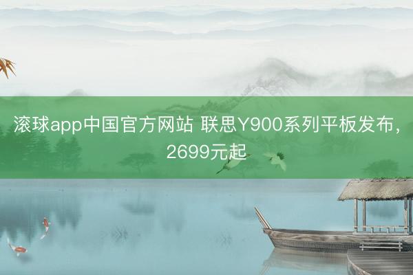 滚球app中国官方网站 联思Y900系列平板发布，2699元起