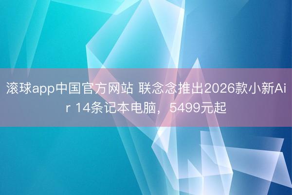 滚球app中国官方网站 联念念推出2026款小新Air 14条记本电脑,5499元起