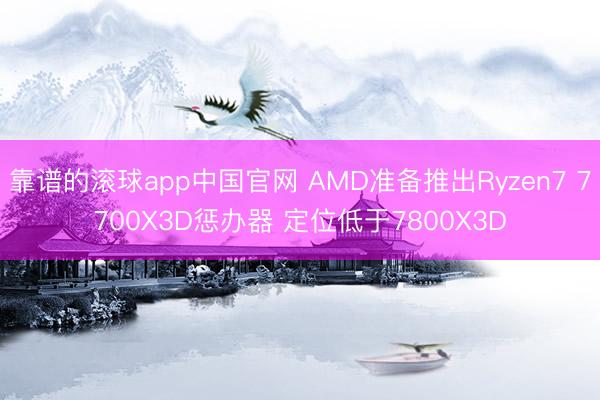 靠谱的滚球app中国官网 AMD准备推出Ryzen7 7700X3D惩办器 定位低于7800X3D