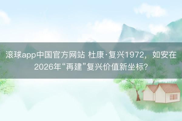 滚球app中国官方网站 杜康·复兴1972,如安在2026年“再建”复兴价值新坐标?