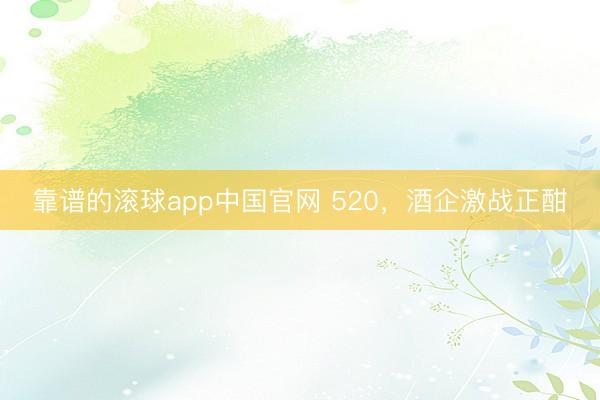 靠谱的滚球app中国官网 520，酒企激战正酣