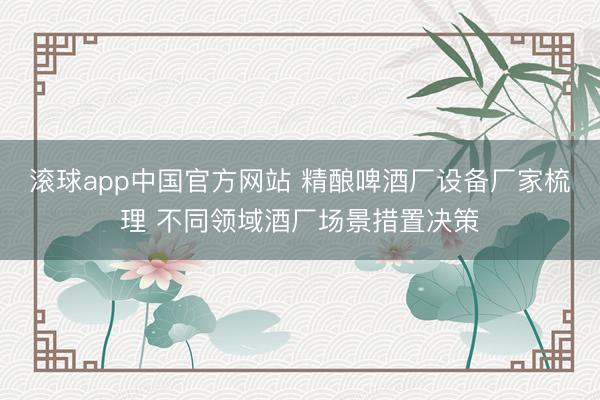 滚球app中国官方网站 精酿啤酒厂设备厂家梳理 不同领域酒厂场景措置决策