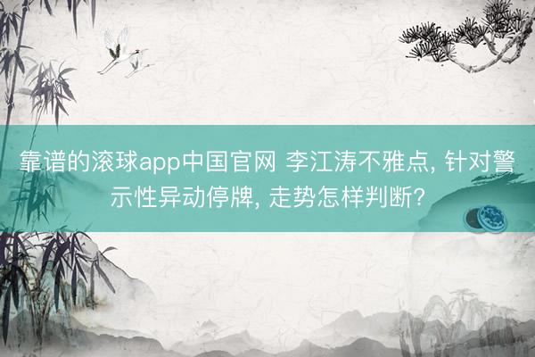靠谱的滚球app中国官网 李江涛不雅点， 针对警示性异动停牌， 走势怎样判断?