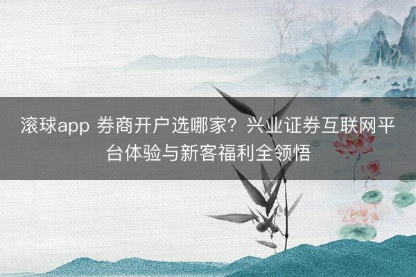 滚球app 券商开户选哪家？兴业证券互联网平台体验与新客福利全领悟