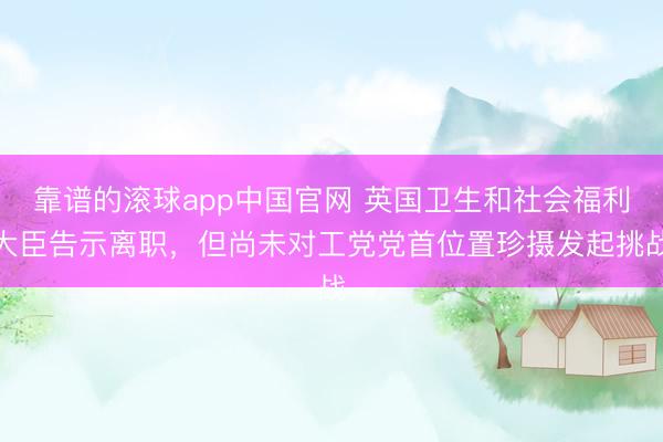 靠谱的滚球app中国官网 英国卫生和社会福利大臣告示离职,但尚未对工党党首位置珍摄发起挑战