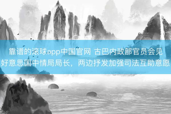 靠谱的滚球app中国官网 古巴内政部官员会见好意思国中情局局长，两边抒发加强司法互助意愿