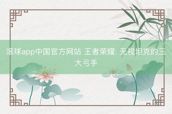 滚球app中国官方网站 王者荣耀: 无视坦克的三大弓手