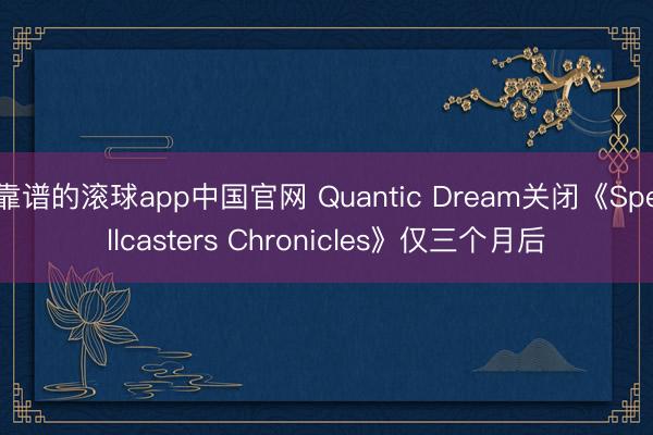 靠谱的滚球app中国官网 Quantic Dream关闭《Spellcasters Chronicles》仅三个月后