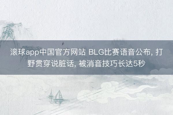滚球app中国官方网站 BLG比赛语音公布, 打野贯穿说脏话, 被消音技巧长达5秒