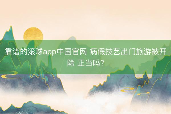 靠谱的滚球app中国官网 病假技艺出门旅游被开除 正当吗？