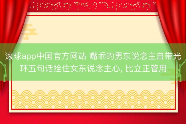 滚球app中国官方网站 嘴乖的男东说念主自带光环五句话拴住女东说念主心， 比立正管用