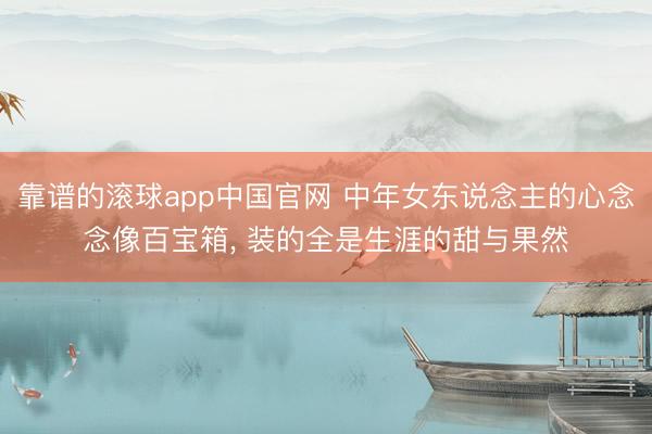 靠谱的滚球app中国官网 中年女东说念主的心念念像百宝箱， 装的全是生涯的甜与果然