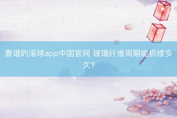 靠谱的滚球app中国官网 玻璃纤维周期能抓续多久？