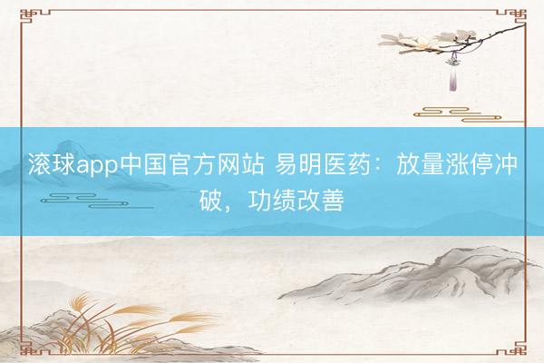 滚球app中国官方网站 易明医药：放量涨停冲破，功绩改善