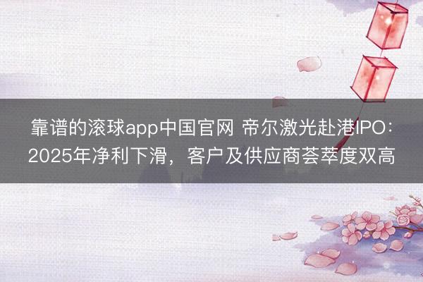靠谱的滚球app中国官网 帝尔激光赴港IPO：2025年净利下滑，客户及供应商荟萃度双高