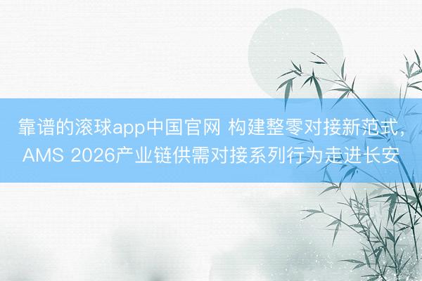 靠谱的滚球app中国官网 构建整零对接新范式，AMS 2026产业链供需对接系列行为走进长安