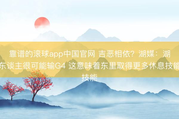 靠谱的滚球app中国官网 吉恶相依？湖媒：湖东谈主很可能输G4 这意味着东里取得更多休息技能