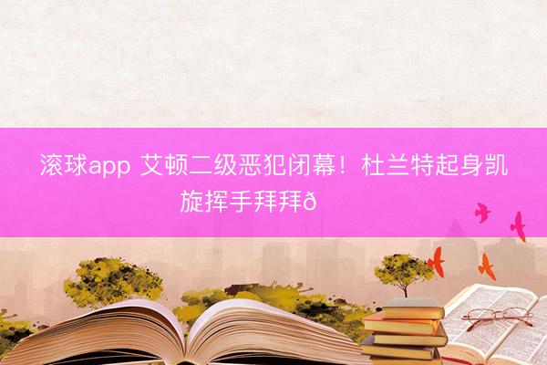滚球app 艾顿二级恶犯闭幕！杜兰特起身凯旋挥手拜拜👋