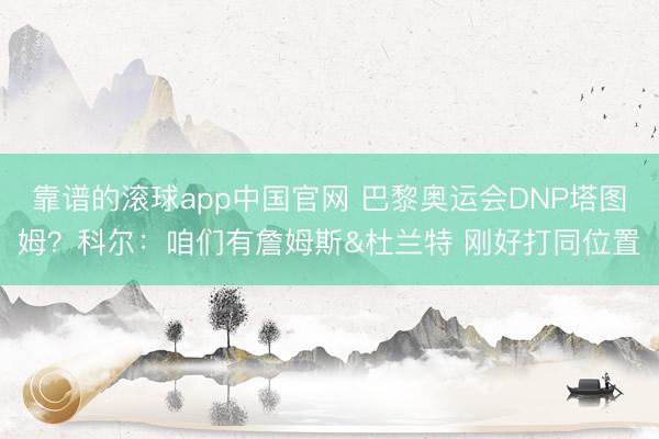 靠谱的滚球app中国官网 巴黎奥运会DNP塔图姆？科尔：咱们有詹姆斯&杜兰特 刚好打同位置