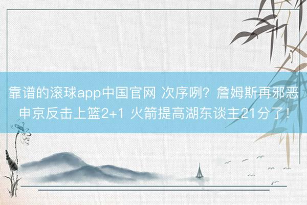 靠谱的滚球app中国官网 次序咧？詹姆斯再邪恶申京反击上篮2+1 火箭提高湖东谈主21分了！