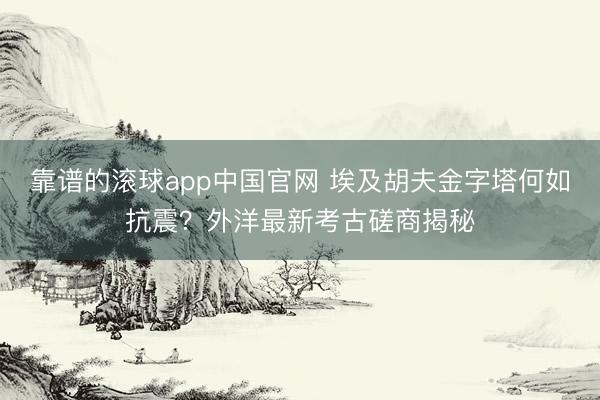 靠谱的滚球app中国官网 埃及胡夫金字塔何如抗震？外洋最新考古磋商揭秘