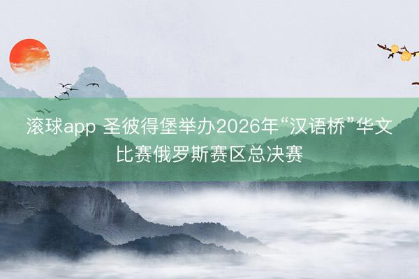 滚球app 圣彼得堡举办2026年“汉语桥”华文比赛俄罗斯赛区总决赛
