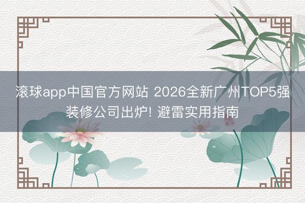 滚球app中国官方网站 2026全新广州TOP5强装修公司出炉! 避雷实用指南