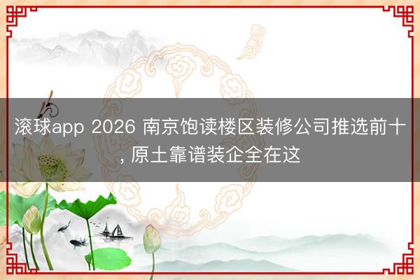 滚球app 2026 南京饱读楼区装修公司推选前十, 原土靠谱装企全在这