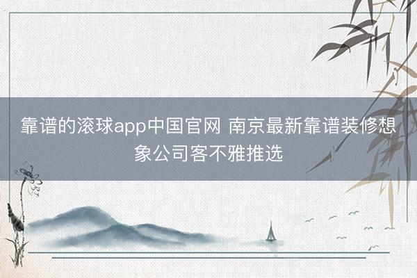 靠谱的滚球app中国官网 南京最新靠谱装修想象公司客不雅推选
