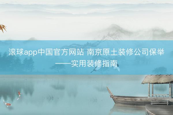 滚球app中国官方网站 南京原土装修公司保举——实用装修指南