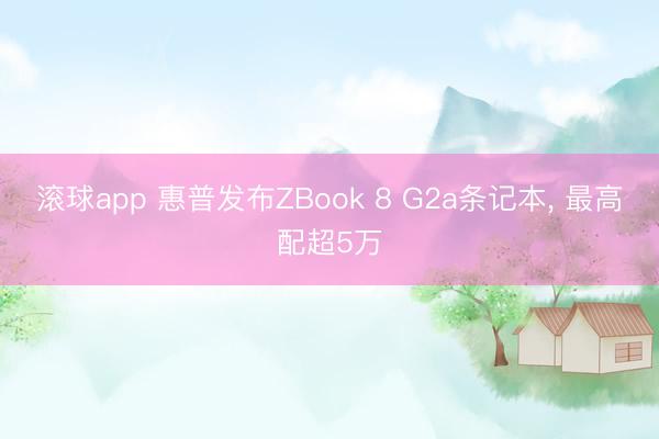 滚球app 惠普发布ZBook 8 G2a条记本， 最高配超5万