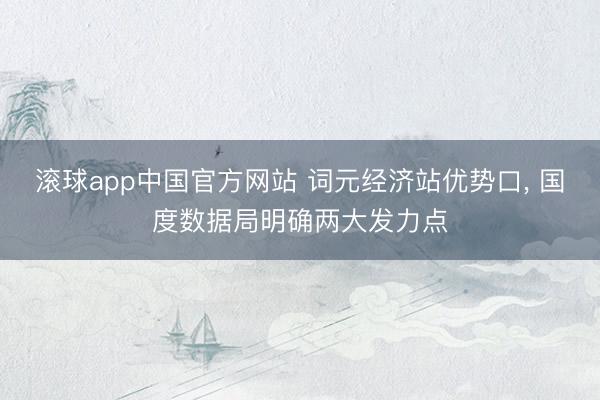 滚球app中国官方网站 词元经济站优势口， 国度数据局明确两大发力点