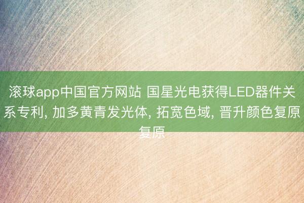 滚球app中国官方网站 国星光电获得LED器件关系专利， 加多黄青发光体， 拓宽色域， 晋升颜色复原