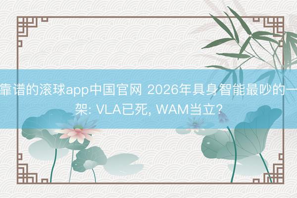 靠谱的滚球app中国官网 2026年具身智能最吵的一架: VLA已死， WAM当立?