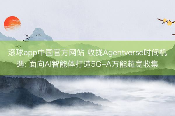 滚球app中国官方网站 收拢Agentverse时间机遇: 面向AI智能体打造5G-A万能超宽收集