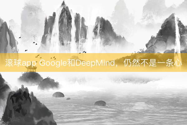滚球app Google和DeepMind，仍然不是一条心