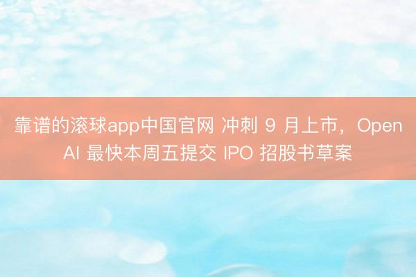 靠谱的滚球app中国官网 冲刺 9 月上市，OpenAI 最快本周五提交 IPO 招股书草案
