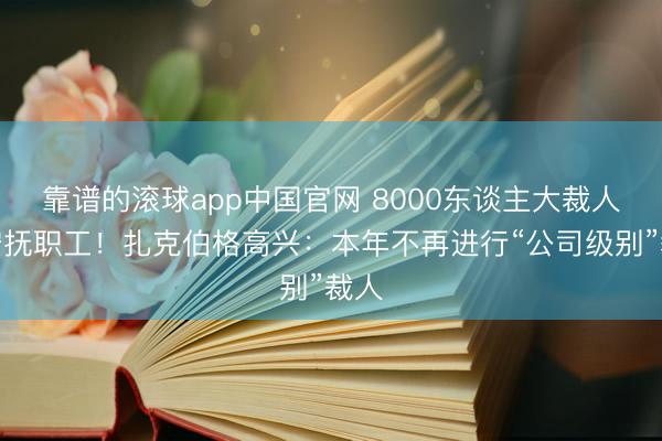 靠谱的滚球app中国官网 8000东谈主大裁人后安抚职工！扎克伯格高兴：本年不再进行“公司级别”裁人