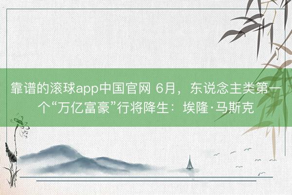 靠谱的滚球app中国官网 6月，东说念主类第一个“万亿富豪”行将降生：埃隆·马斯克